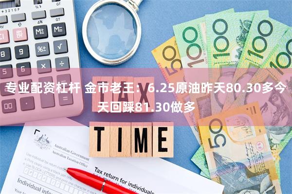 专业配资杠杆 金市老王：6.25原油昨天80.30多今天回踩81.30做多