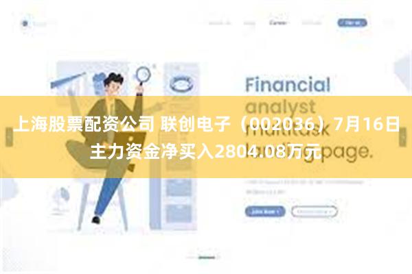 上海股票配资公司 联创电子（002036）7月16日主力资金净买入2804.08万元