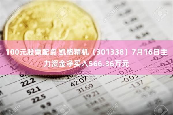 100元股票配资 凯格精机（301338）7月16日主力资金净买入566.36万元