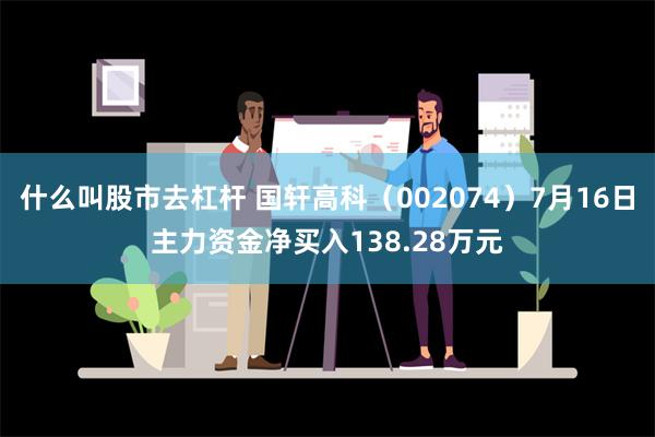 什么叫股市去杠杆 国轩高科（002074）7月16日主力资金净买入138.28万元