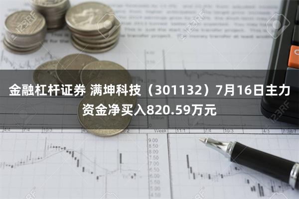 金融杠杆证券 满坤科技（301132）7月16日主力资金净买入820.59万元