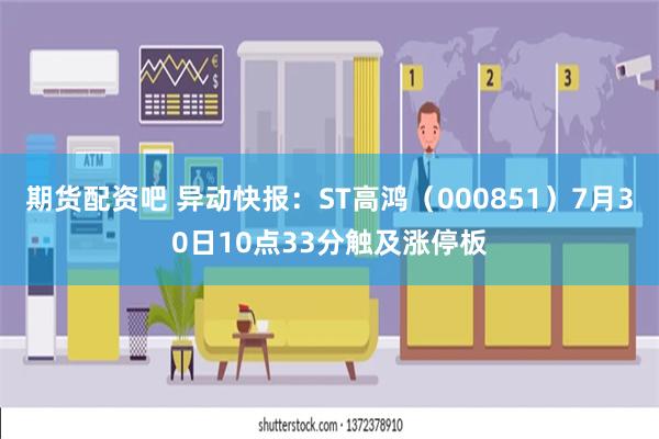 期货配资吧 异动快报：ST高鸿（000851）7月30日10点33分触及涨停板