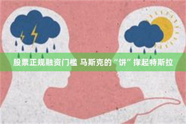 股票正规融资门槛 马斯克的“饼”撑起特斯拉