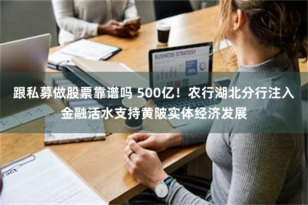 跟私募做股票靠谱吗 500亿！农行湖北分行注入金融活水支持黄陂实体经济发展