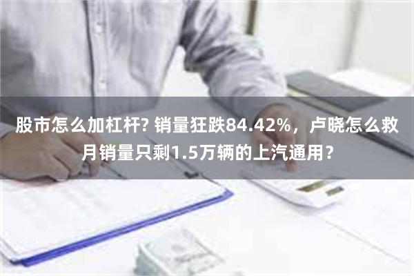 股市怎么加杠杆? 销量狂跌84.42%，卢晓怎么救月销量只剩1.5万辆的上汽通用？