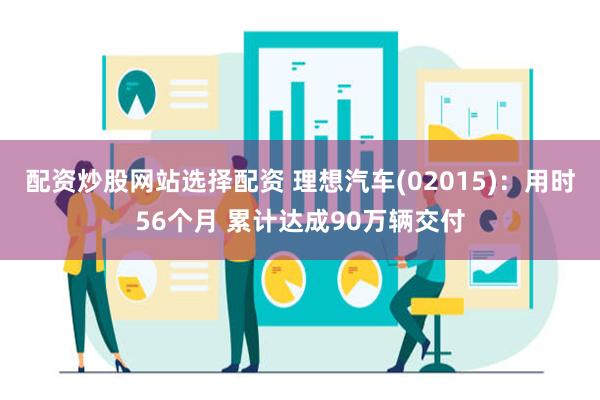 配资炒股网站选择配资 理想汽车(02015)：用时56个月 累计达成90万辆交付