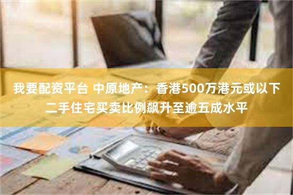 我要配资平台 中原地产：香港500万港元或以下二手住宅买卖比例飙升至逾五成水平