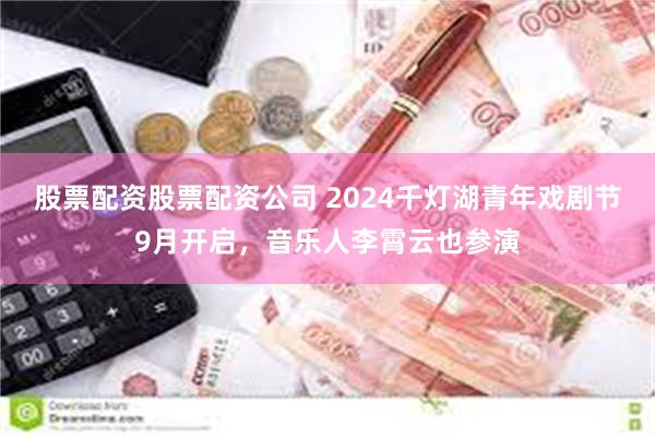 股票配资股票配资公司 2024千灯湖青年戏剧节9月开启，音乐人李霄云也参演