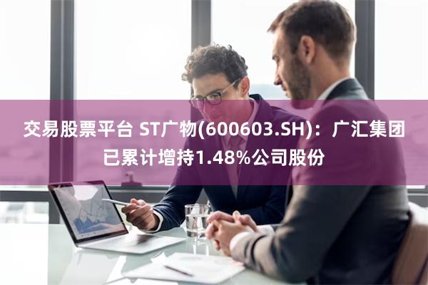 交易股票平台 ST广物(600603.SH)：广汇集团已累计增持1.48%公司股份