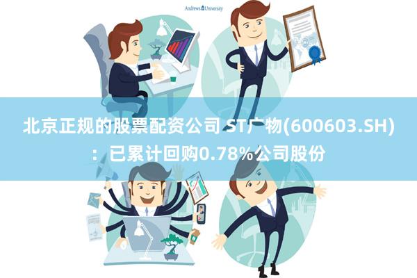 北京正规的股票配资公司 ST广物(600603.SH)：已累计回购0.78%公司股份