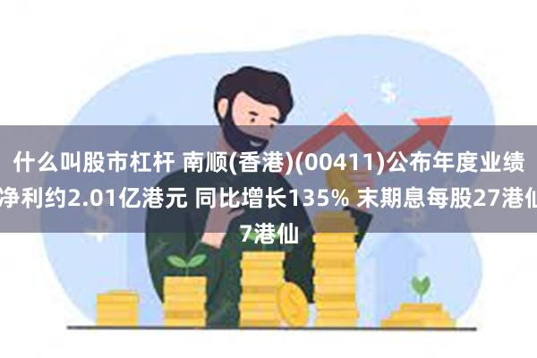 什么叫股市杠杆 南顺(香港)(00411)公布年度业绩 净利约2.01亿港元 同比增长135% 末期息每股27港仙