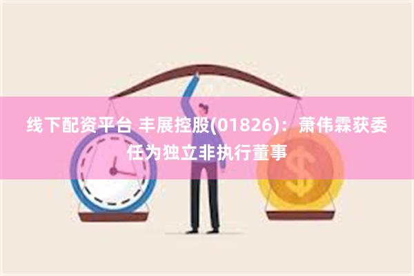 线下配资平台 丰展控股(01826)：萧伟霖获委任为独立非执行董事