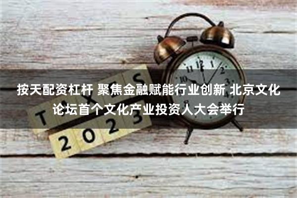 按天配资杠杆 聚焦金融赋能行业创新 北京文化论坛首个文化产业投资人大会举行