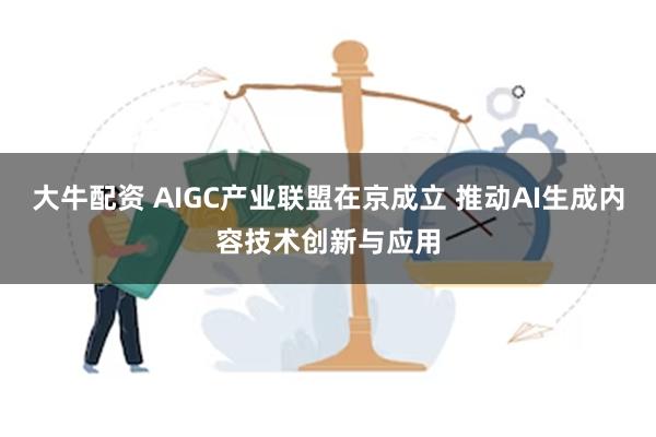 大牛配资 AIGC产业联盟在京成立 推动AI生成内容技术创新与应用