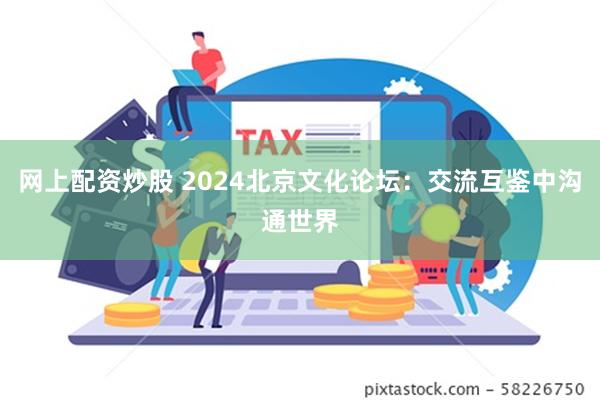 网上配资炒股 2024北京文化论坛：交流互鉴中沟通世界