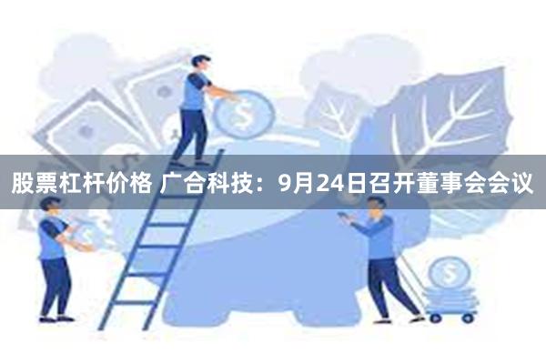 股票杠杆价格 广合科技：9月24日召开董事会会议