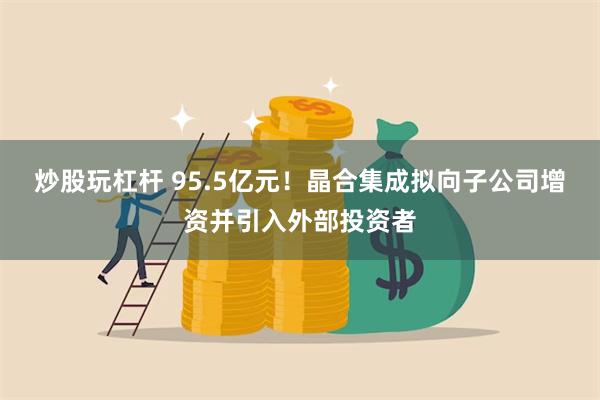 炒股玩杠杆 95.5亿元！晶合集成拟向子公司增资并引入外部投资者