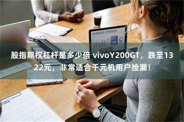 股指期权杠杆是多少倍 vivoY200GT，跌至1322元，非常适合千元机用户捡漏！