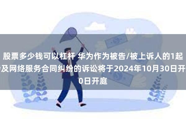 股票多少钱可以杠杆 华为作为被告/被上诉人的1起涉及网络服务合同纠纷的诉讼将于2024年10月30日开庭