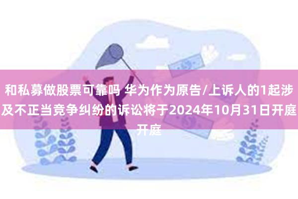 和私募做股票可靠吗 华为作为原告/上诉人的1起涉及不正当竞争纠纷的诉讼将于2024年10月31日开庭