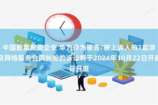 中国股票配资企业 华为作为被告/被上诉人的1起涉及网络服务合同纠纷的诉讼将于2024年10月22日开庭