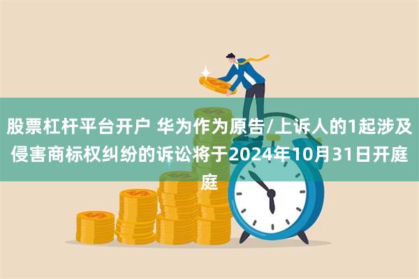 股票杠杆平台开户 华为作为原告/上诉人的1起涉及侵害商标权纠纷的诉讼将于2024年10月31日开庭