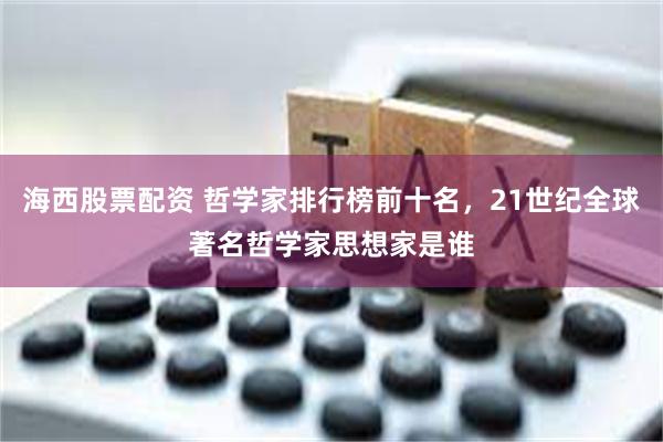 海西股票配资 哲学家排行榜前十名，21世纪全球著名哲学家思想家是谁