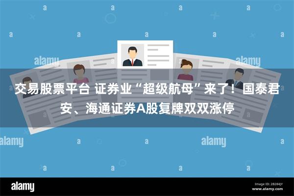 交易股票平台 证券业“超级航母”来了！国泰君安、海通证券A股复牌双双涨停