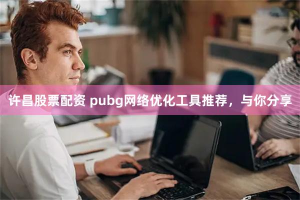 许昌股票配资 pubg网络优化工具推荐，与你分享