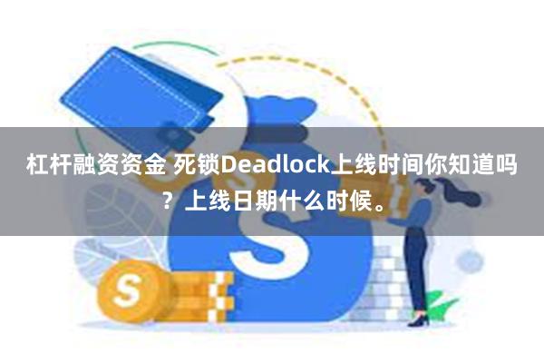 杠杆融资资金 死锁Deadlock上线时间你知道吗？上线日期什么时候。