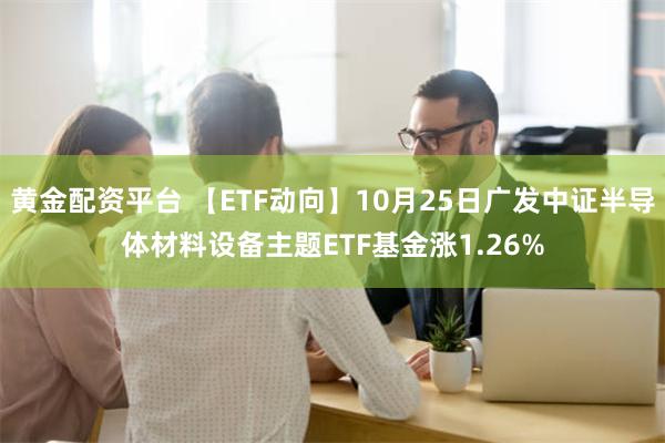 黄金配资平台 【ETF动向】10月25日广发中证半导体材料设备主题ETF基金涨1.26%