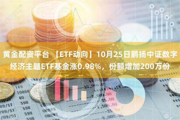 黄金配资平台 【ETF动向】10月25日鹏扬中证数字经济主题ETF基金涨0.98%，份额增加200万份