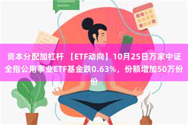 资本分配加杠杆 【ETF动向】10月25日万家中证全指公用事业ETF基金跌0.63%，份额增加50万份