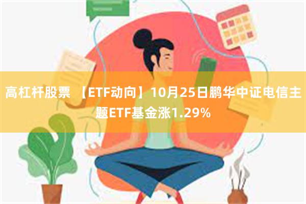 高杠杆股票 【ETF动向】10月25日鹏华中证电信主题ETF基金涨1.29%