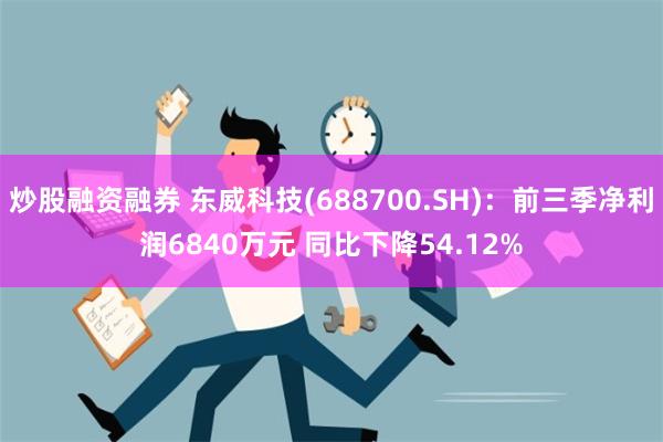 炒股融资融券 东威科技(688700.SH)：前三季净利润6840万元 同比下降54.12%