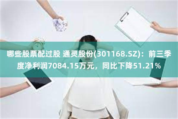 哪些股票配过股 通灵股份(301168.SZ)：前三季度净利润7084.15万元，同比下降51.21