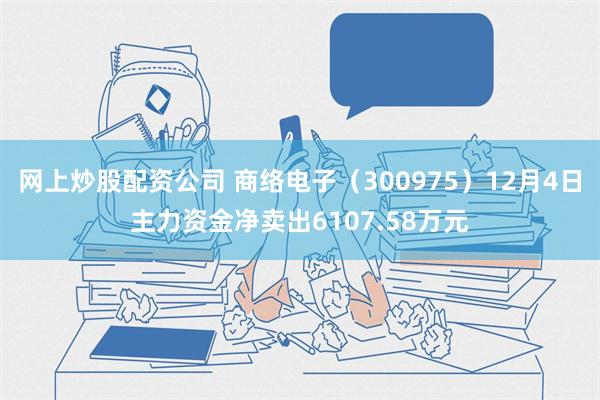 网上炒股配资公司 商络电子（300975）12月4日主力资金净卖出6107.58万元