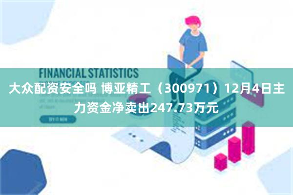 大众配资安全吗 博亚精工（300971）12月4日主力资金净卖出247.73万元