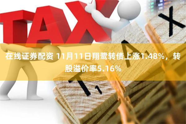 在线证券配资 11月11日翔鹭转债上涨1.48%，转股溢价率5.16%