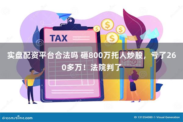 实盘配资平台合法吗 砸800万托人炒股，亏了260多万！法院判了