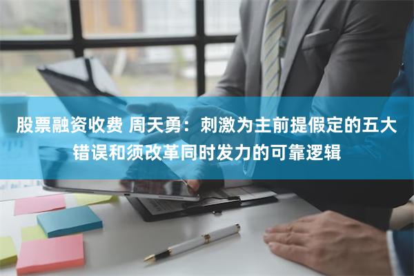 股票融资收费 周天勇：刺激为主前提假定的五大错误和须改革同时发力的可靠逻辑