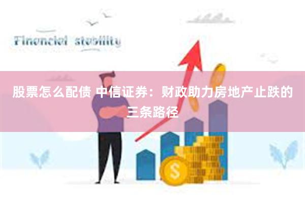 股票怎么配债 中信证券：财政助力房地产止跌的三条路径