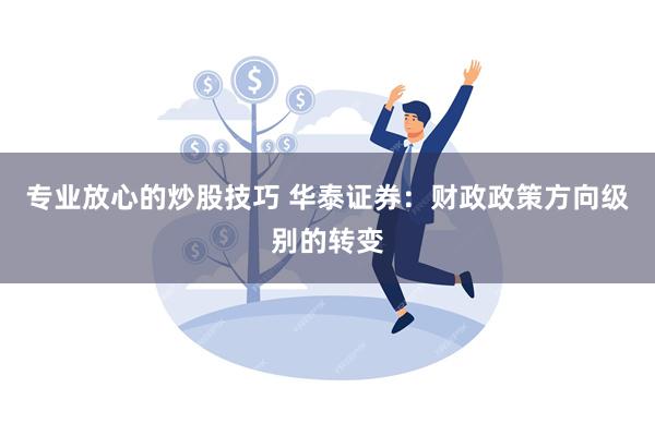 专业放心的炒股技巧 华泰证券：财政政策方向级别的转变