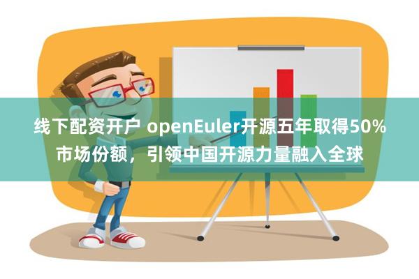 线下配资开户 openEuler开源五年取得50%市场份额，引领中国开源力量融入全球