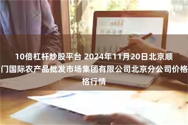 10倍杠杆炒股平台 2024年11月20日北京顺鑫石门国际农产品批发市场集团有限公司北京分公司价格行