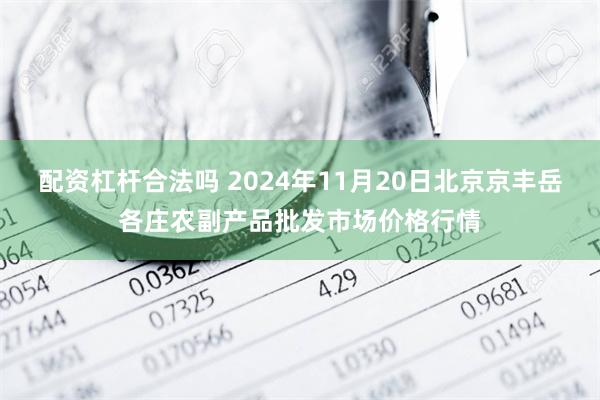 配资杠杆合法吗 2024年11月20日北京京丰岳各庄农副产品批发市场价格行情