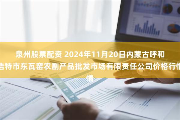 泉州股票配资 2024年11月20日内蒙古呼和浩特市东瓦窑农副产品批发市场有限责任公司价格行情