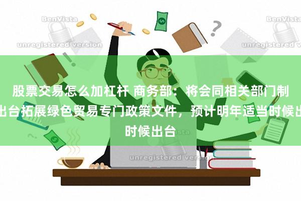 股票交易怎么加杠杆 商务部：将会同相关部门制定出台拓展绿色贸易专门政策文件，预计明年适当时候出台