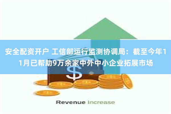 安全配资开户 工信部运行监测协调局：截至今年11月已帮助9万余家中外中小企业拓展市场