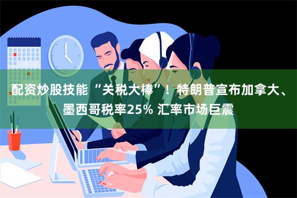 配资炒股技能 “关税大棒”！特朗普宣布加拿大、墨西哥税率25% 汇率市场巨震